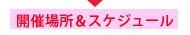 開催場所＆スケジュール