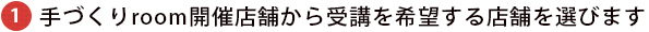 手づくりroom開催店舗から受講を希望する店舗を選びます