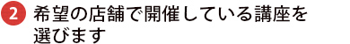 ご希望の店舗で開催している講座を選びます