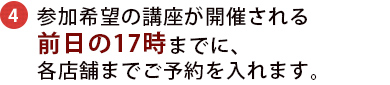 参加希望の講座が開催される前日の17時までに、各店舗まで予約を入れます